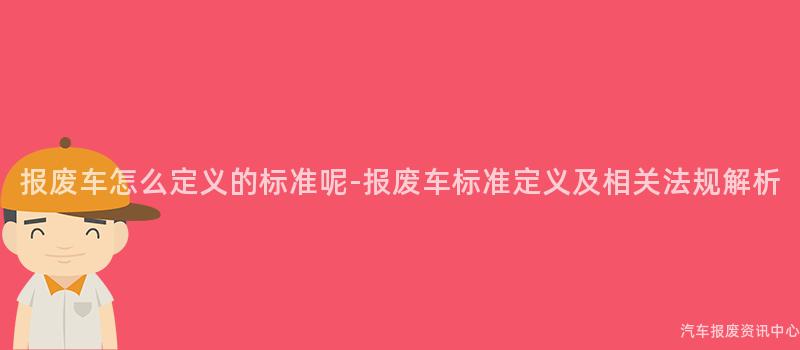 报废车怎么定义的标准呢-报废车标准定义及相关法规解析