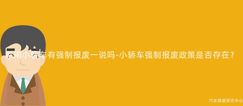 家用小轿车有强制报废一说吗-小轿车强制报废政策是否存在？