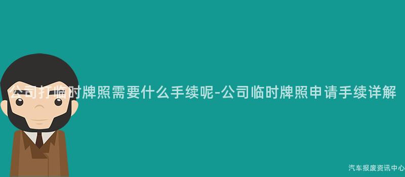 公司打临时牌照需要什么手续呢-公司临时牌照申请手续详解