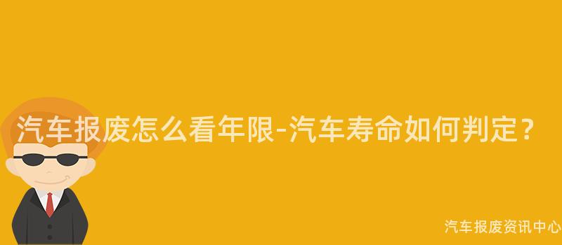 汽车报废怎么看年限-汽车寿命如何判定？