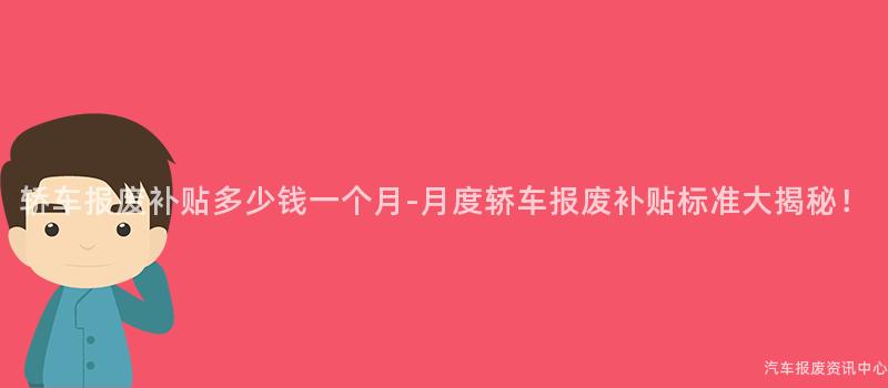 轿车报废补贴多少钱一个月-月度轿车报废补贴标准大揭秘！