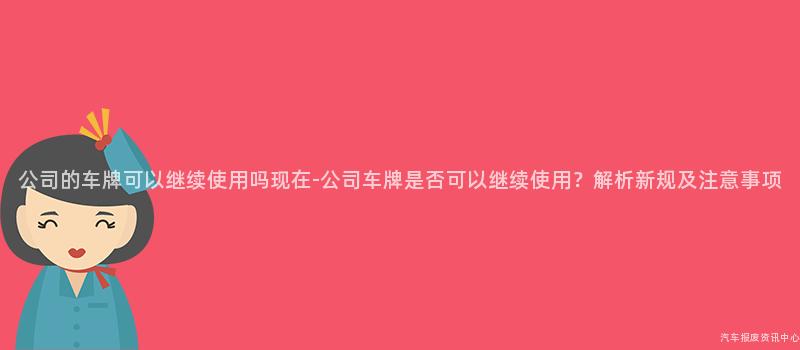 公司的车牌可以继续使用吗现在-公司车牌是否可以继续使用？解析新规及注意事项