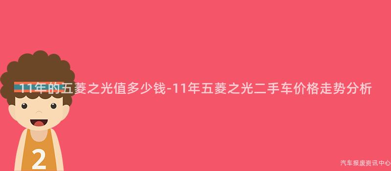 11年的五菱之光值多少钱-11年五菱之光二手车价格走势分析