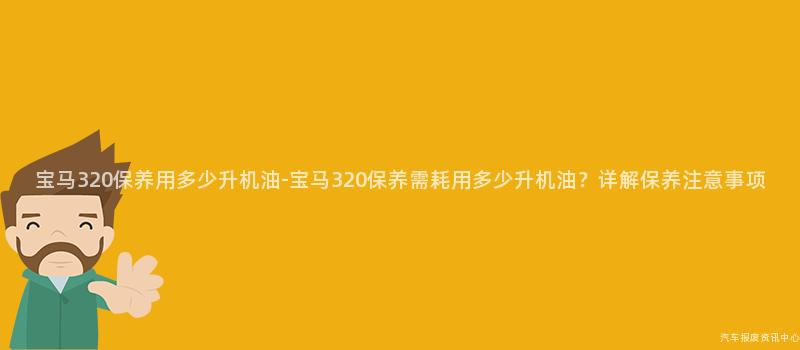 宝马320保养用多少升机油-宝马320保养需耗用多少升机油？详解保养注意事项