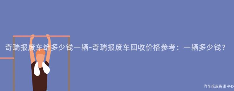 奇瑞报废车给多少钱一辆-奇瑞报废车回收价格参考：一辆多少钱？