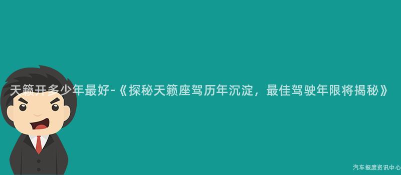 天籁开多少年最好-《探秘天籁座驾历年沉淀，最佳驾驶年限将揭秘》