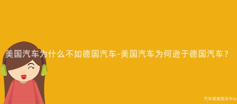 美国汽车为什么不如德国汽车-美国汽车为何逊于德国汽车？