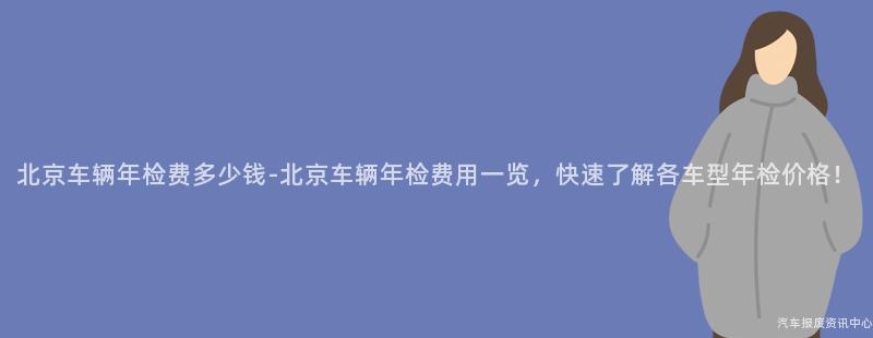 北京车辆年检费多少钱-北京车辆年检费用一览，快速了解各车型年检价格！