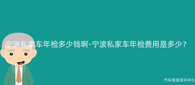 宁波私家车年检多少钱啊-宁波私家车年检费用是多少？