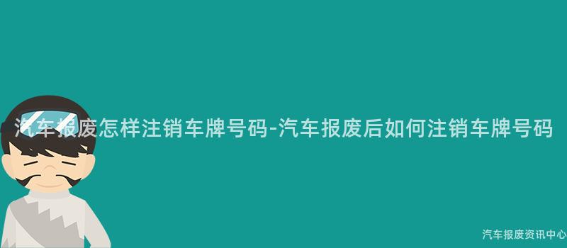 汽车报废怎样注销车牌号码-汽车报废后如何注销车牌号码