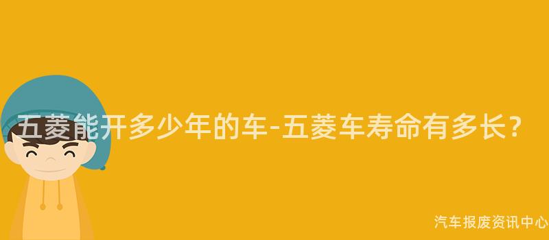 五菱能开多少年的车-五菱车寿命有多长？