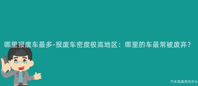 哪里报废车最多-报废车密度极高地区：哪里的车最常被废弃？