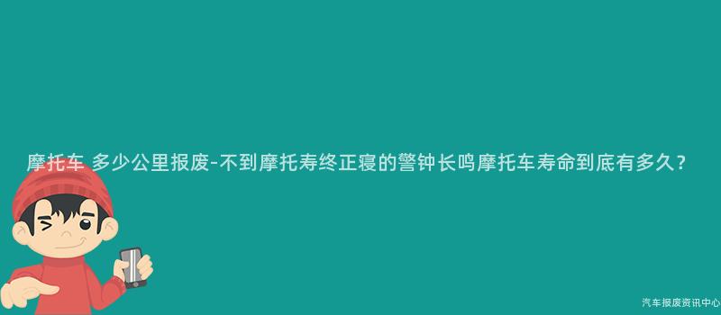 摩托车 多少公里报废-不到摩托寿终正寝的警钟长鸣摩托车寿命到底有多久？