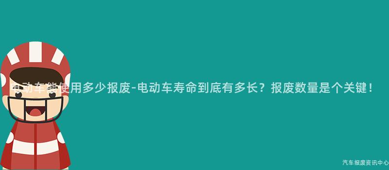 电动车能使用多少报废-电动车寿命到底有多长？报废数量是个关键！