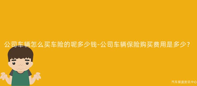 公司车辆怎么买车险的呢多少钱-公司车辆保险购买费用是多少？