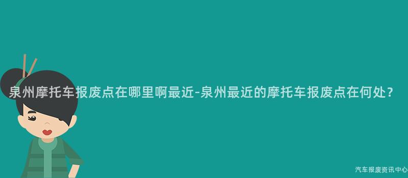 泉州摩托车报废点在哪里啊最近-泉州最近的摩托车报废点在何处？