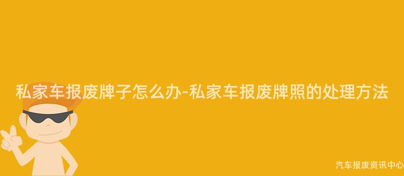 私家车报废牌子怎么办-私家车报废牌照的处理方法