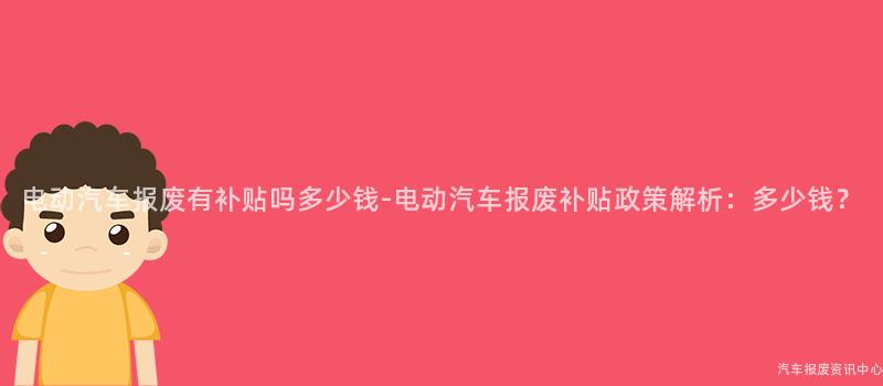 电动汽车报废有补贴吗多少钱-电动汽车报废补贴政策解析：多少钱？