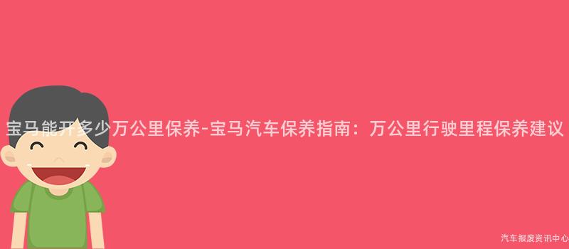 宝马能开多少万公里保养-宝马汽车保养指南：万公里行驶里程保养建议