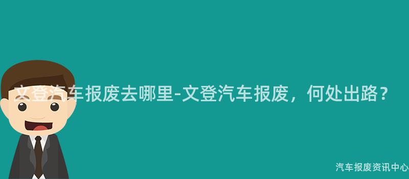文登汽车报废去哪里-文登汽车报废，何处出路？