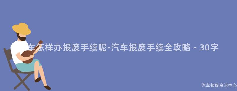汽车怎样办报废手续呢-汽车报废手续全攻略 - 30字