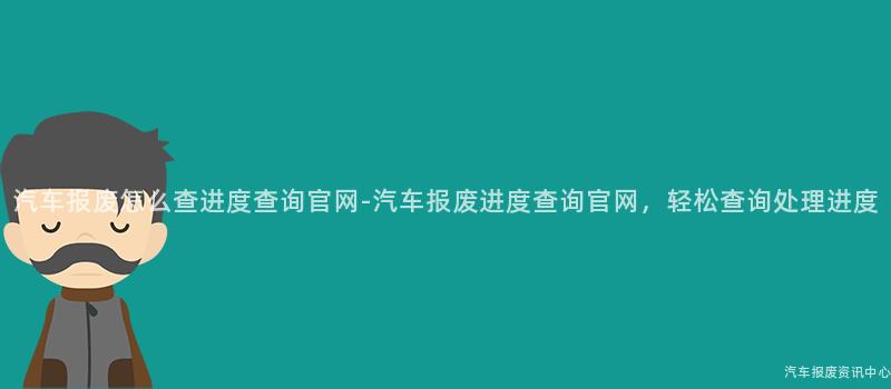 汽车报废怎么查进度查询官网-汽车报废进度查询官网，轻松查询处理进度