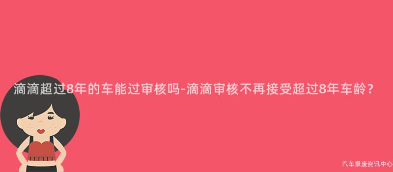 滴滴超过8年的车能过审核吗-滴滴审核不再接受超过8年车龄？