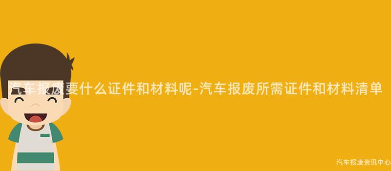 汽车报废要什么证件和材料呢-汽车报废所需证件和材料清单