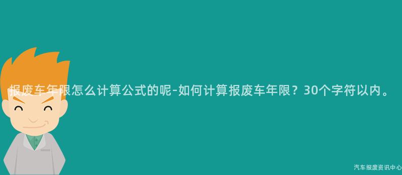 报废车年限怎么计算公式的呢-如何计算报废车年限？30个字符以内。