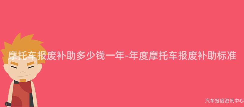摩托车报废补助多少钱一年-年度摩托车报废补助标准
