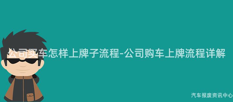 公司买车怎样上牌子流程-公司购车上牌流程详解