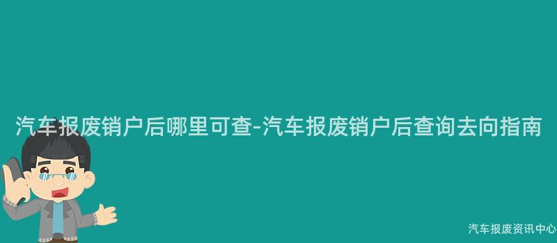 汽车报废销户后哪里可查-汽车报废销户后查询去向指南