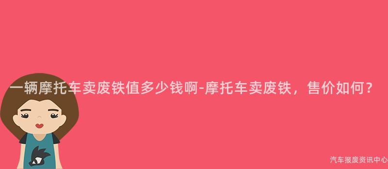 一辆摩托车卖废铁值多少钱啊-摩托车卖废铁，售价如何？