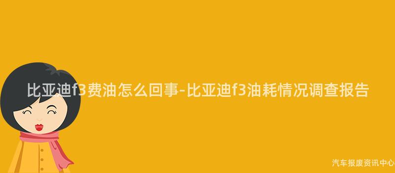 比亚迪f3费油怎么回事-比亚迪f3油耗情况调查报告