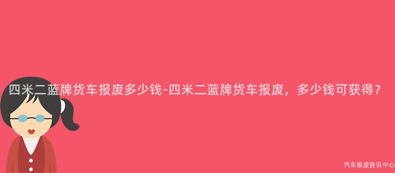 四米二蓝牌货车报废多少钱-四米二蓝牌货车报废，多少钱可获得？