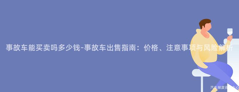 事故车能买卖吗多少钱-事故车出售指南：价格、注意事项与风险解析