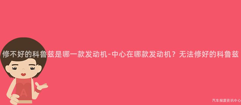 修不好的科鲁兹是哪一款发动机-中心在哪款发动机？无法修好的科鲁兹