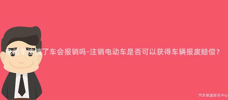 电动车注销了车会报销吗-注销电动车是否可以获得车辆报废赔偿？