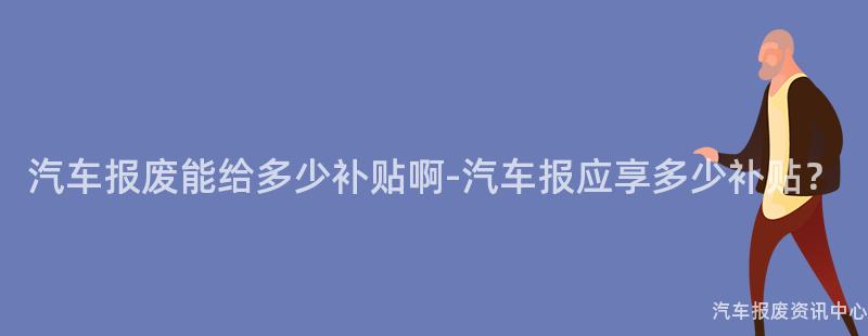 汽车报废能给多少补贴啊-汽车报应享多少补贴？