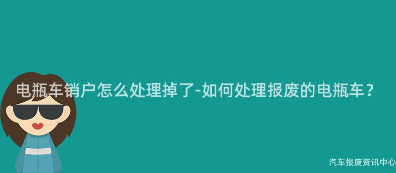 电瓶车销户怎么处理掉了-如何处理报废的电瓶车？