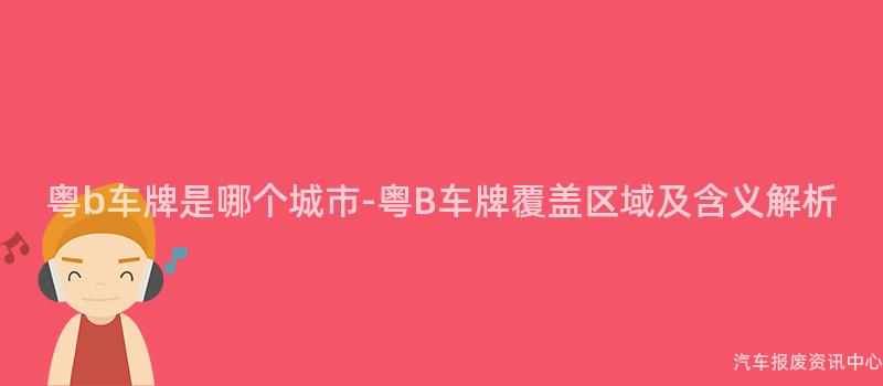 粤b车牌是哪个城市-粤B车牌覆盖区域及含义解析