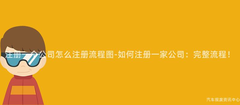 注册一个公司怎么注册流程图-如何注册一家公司：完整流程！