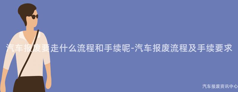 汽车报废要走什么流程和手续呢-汽车报废流程及手续要求