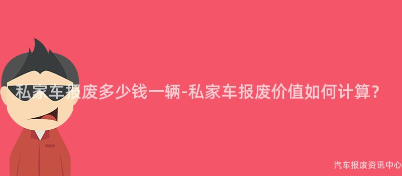 私家车报废多少钱一辆-私家车报废价值如何计算？