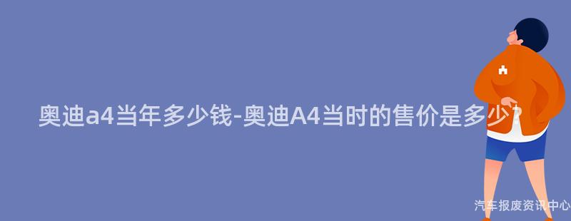 奥迪a4当年多少钱-奥迪A4当时的售价是多少？