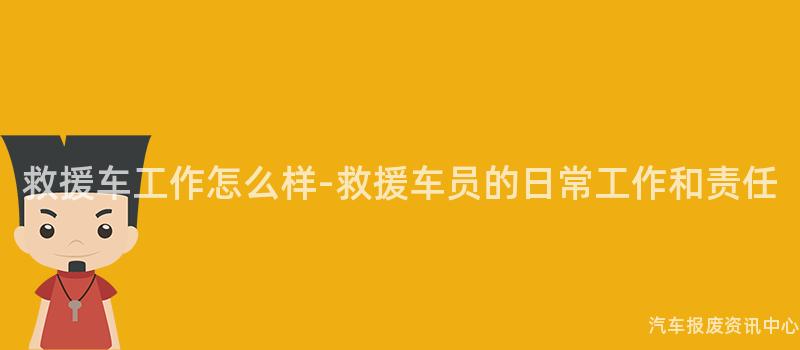 救援车工作怎么样-救援车员的日常工作和责任
