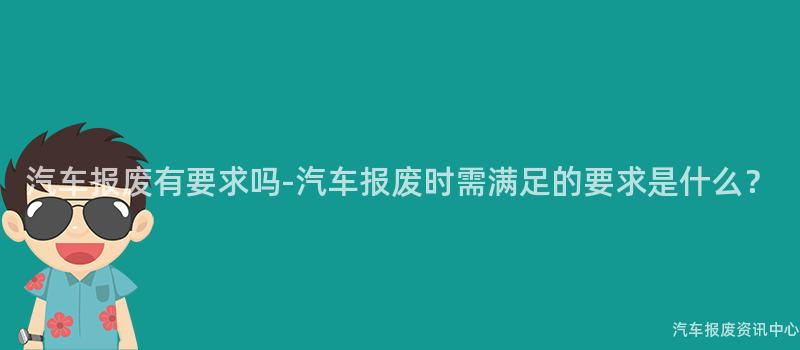 汽车报废有要求吗-汽车报废时需满足的要求是什么？