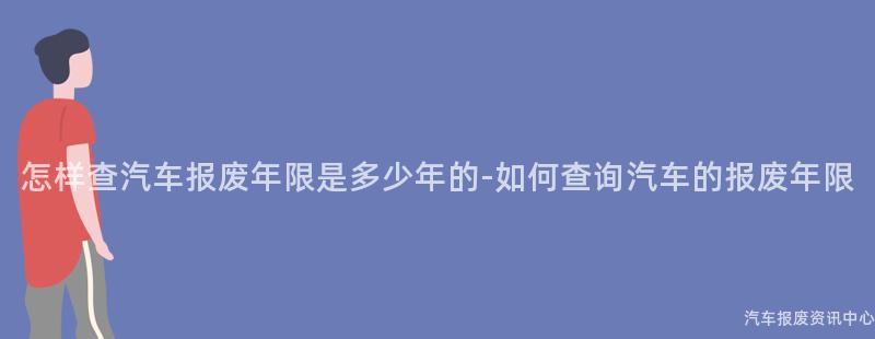 怎样查汽车报废年限是多少年的-如何查询汽车的报废年限