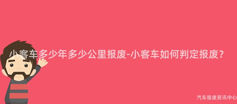 小客车多少年多少公里报废-小客车如何判定报废？
