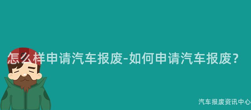 怎么样申请汽车报废-如何申请汽车报废？